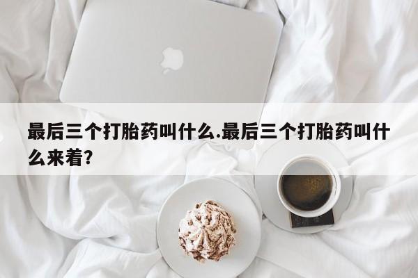 打胎药购买联系最后三个打胎药叫什么.最后三个打胎药叫什么来着？