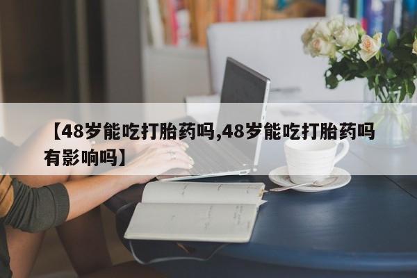 打胎药购买联系【48岁能吃打胎药吗,48岁能吃打胎药吗有影响吗】