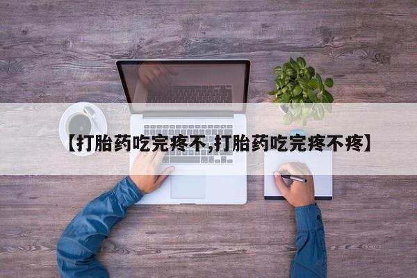 打胎药购买联系【打胎药吃完疼不,打胎药吃完疼不疼】