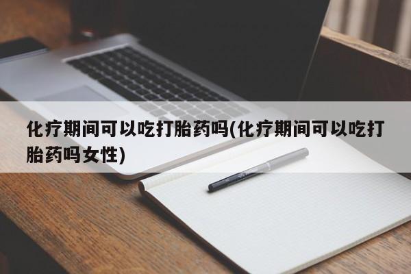 打胎药购买联系化疗期间可以吃打胎药吗(化疗期间可以吃打胎药吗女性)