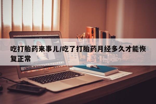 打胎药购买联系吃打胎药来事儿/吃了打胎药月经多久才能恢复正常