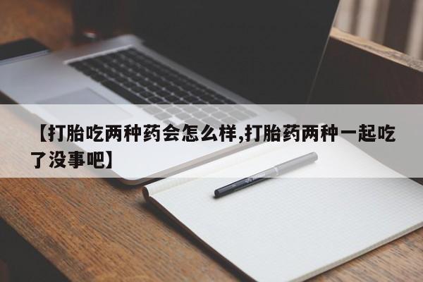 打胎药购买联系【打胎吃两种药会怎么样,打胎药两种一起吃了没事吧】