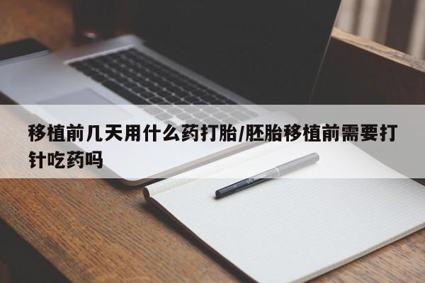 打胎药购买联系移植前几天用什么药打胎/胚胎移植前需要打针吃药吗