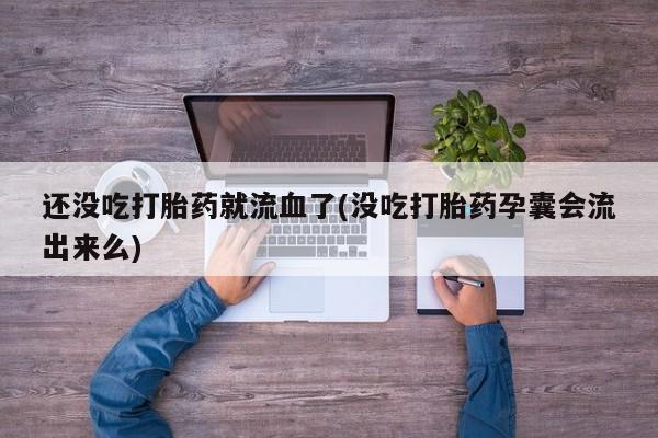 打胎药购买联系还没吃打胎药就流血了(没吃打胎药孕囊会流出来么)