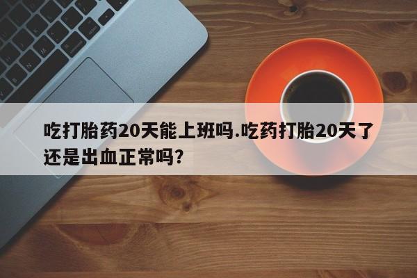 打胎药购买联系吃打胎药20天能上班吗.吃药打胎20天了还是出血正常吗？