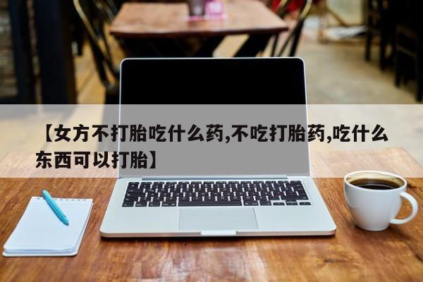 打胎药购买联系【女方不打胎吃什么药,不吃打胎药,吃什么东西可以打胎】