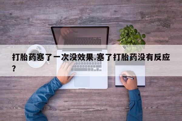 打胎药购买联系打胎药塞了一次没效果.塞了打胎药没有反应？