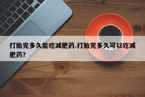 打胎药购买联系打胎完多久能吃减肥药.打胎完多久可以吃减肥药？