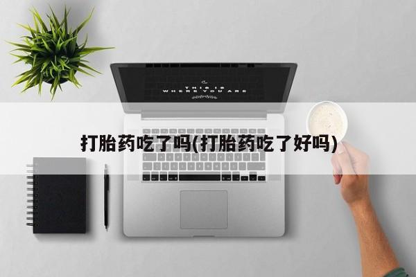 打胎药购买联系打胎药吃了吗(打胎药吃了好吗)