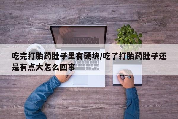 打胎药购买联系吃完打胎药肚子里有硬块/吃了打胎药肚子还是有点大怎么回事
