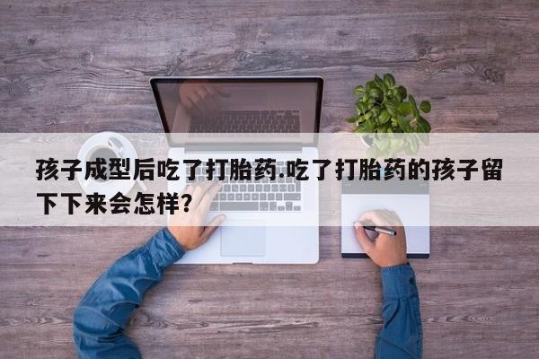 打胎药购买联系孩子成型后吃了打胎药.吃了打胎药的孩子留下下来会怎样？