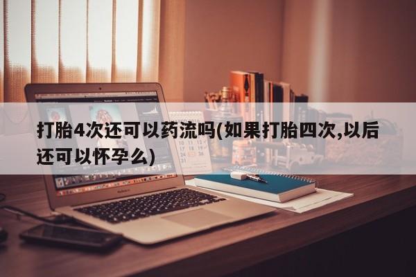打胎药购买联系打胎4次还可以药流吗(如果打胎四次,以后还可以怀孕么)