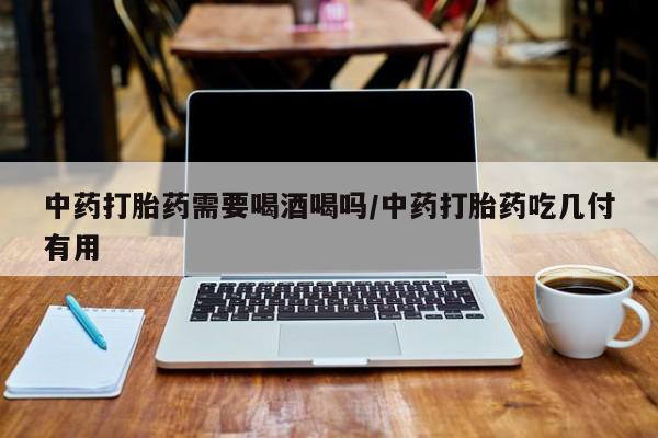 打胎药购买联系中药打胎药需要喝酒喝吗/中药打胎药吃几付有用