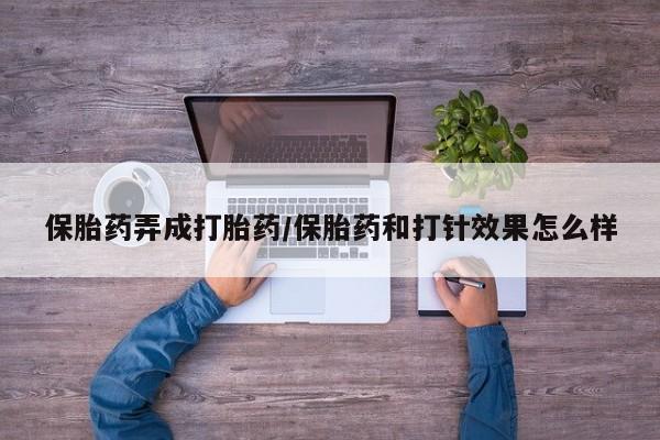 打胎药购买联系保胎药弄成打胎药/保胎药和打针效果怎么样