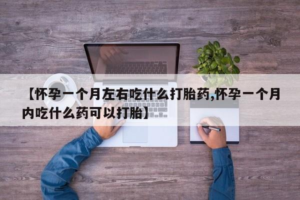 打胎药购买联系【怀孕一个月左右吃什么打胎药,怀孕一个月内吃什么药可以打胎】
