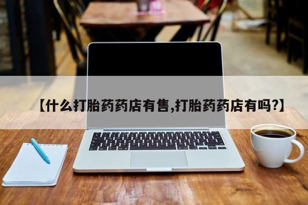 打胎药购买联系【什么打胎药药店有售,打胎药药店有吗?】