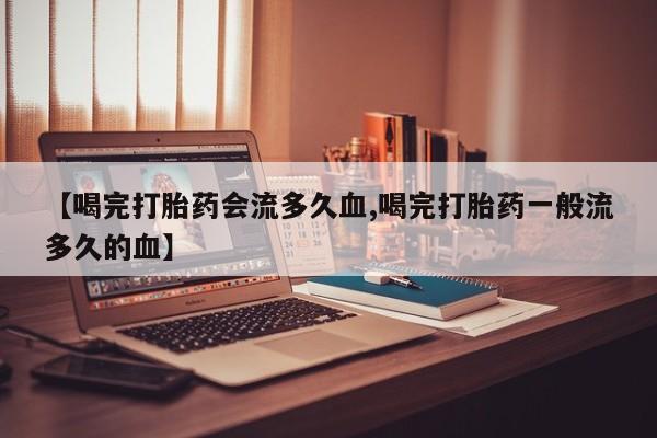 打胎药购买联系【喝完打胎药会流多久血,喝完打胎药一般流多久的血】
