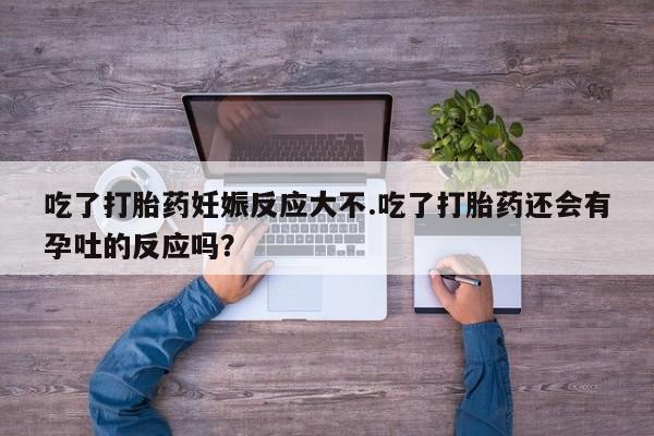 打胎药购买联系吃了打胎药妊娠反应大不.吃了打胎药还会有孕吐的反应吗？