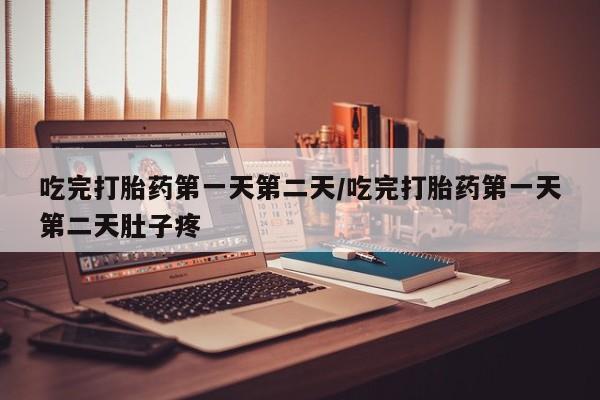 打胎药购买联系吃完打胎药第一天第二天/吃完打胎药第一天第二天肚子疼