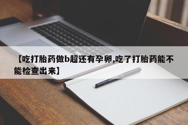 打胎药购买联系【吃打胎药做b超还有孕卵,吃了打胎药能不能检查出来】
