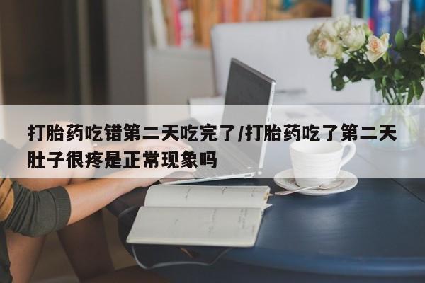 打胎药购买联系打胎药吃错第二天吃完了/打胎药吃了第二天肚子很疼是正常现象吗