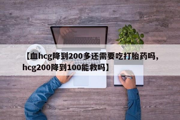 打胎药购买联系【血hcg降到200多还需要吃打胎药吗,hcg200降到100能救吗】