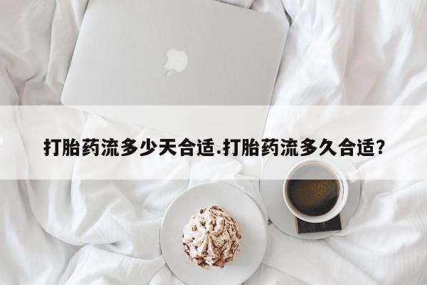 打胎药购买联系打胎药流多少天合适.打胎药流多久合适？