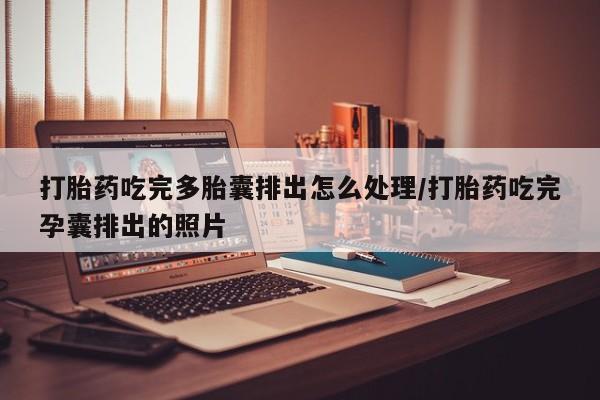 打胎药购买联系打胎药吃完多胎囊排出怎么处理/打胎药吃完孕囊排出的照片