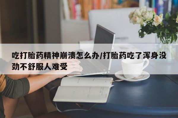 打胎药购买联系吃打胎药精神崩溃怎么办/打胎药吃了浑身没劲不舒服人难受