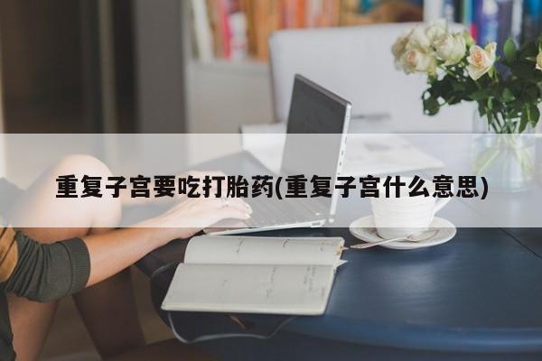 打胎药购买联系重复子宫要吃打胎药(重复子宫什么意思)