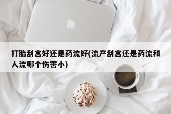 打胎药购买联系打胎刮宫好还是药流好(流产刮宫还是药流和人流哪个伤害小)
