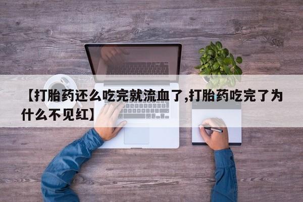 打胎药购买联系【打胎药还么吃完就流血了,打胎药吃完了为什么不见红】