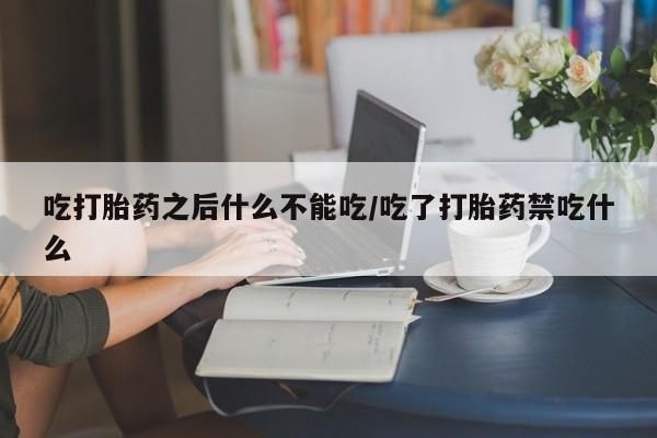 打胎药购买联系吃打胎药之后什么不能吃/吃了打胎药禁吃什么