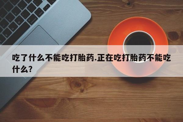打胎药购买联系吃了什么不能吃打胎药.正在吃打胎药不能吃什么？