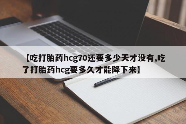 打胎药购买联系【吃打胎药hcg70还要多少天才没有,吃了打胎药hcg要多久才能降下来】