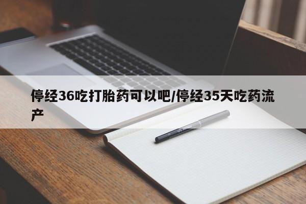 打胎药购买联系停经36吃打胎药可以吧/停经35天吃药流产