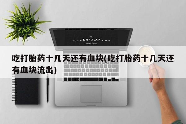 打胎药购买联系吃打胎药十几天还有血块(吃打胎药十几天还有血块流出)