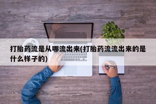 打胎药购买联系打胎药流是从哪流出来(打胎药流流出来的是什么样子的)