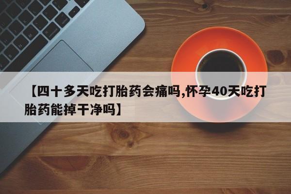 打胎药购买联系【四十多天吃打胎药会痛吗,怀孕40天吃打胎药能掉干净吗】