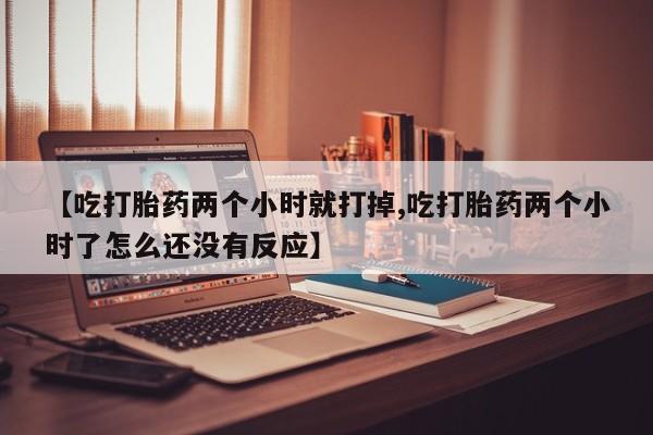 打胎药购买联系【吃打胎药两个小时就打掉,吃打胎药两个小时了怎么还没有反应】