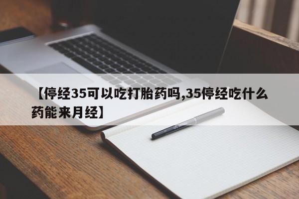 打胎药购买联系【停经35可以吃打胎药吗,35停经吃什么药能来月经】