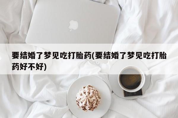 打胎药购买联系要结婚了梦见吃打胎药(要结婚了梦见吃打胎药好不好)
