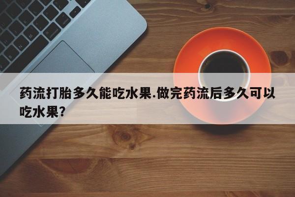 打胎药购买联系药流打胎多久能吃水果.做完药流后多久可以吃水果？