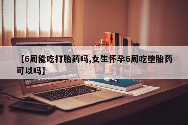 打胎药购买联系【6周能吃打胎药吗,女生怀孕6周吃堕胎药可以吗】