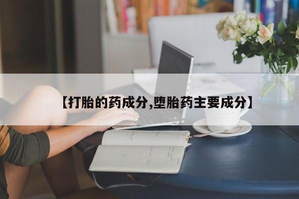 打胎药购买联系【打胎的药成分,堕胎药主要成分】