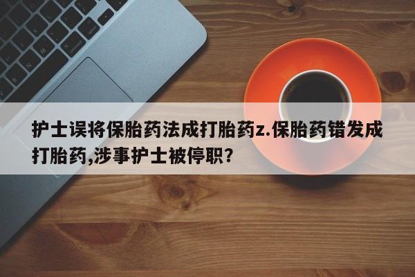 打胎药购买联系护士误将保胎药法成打胎药z.保胎药错发成打胎药,涉事护士被停职？
