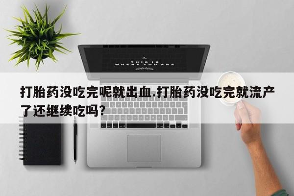打胎药购买联系打胎药没吃完呢就出血.打胎药没吃完就流产了还继续吃吗?