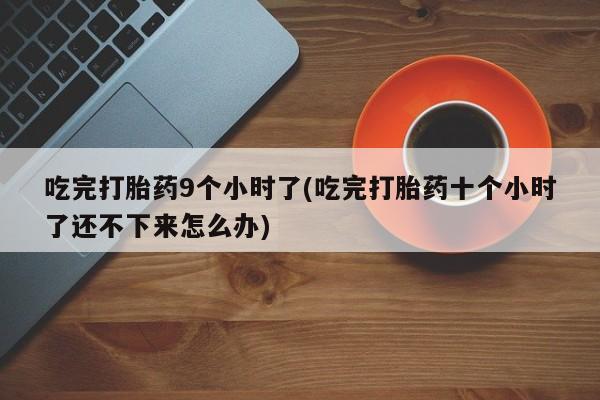 打胎药购买联系吃完打胎药9个小时了(吃完打胎药十个小时了还不下来怎么办)
