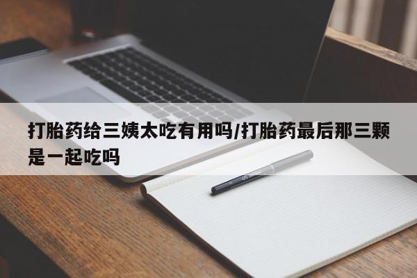 打胎药购买联系打胎药给三姨太吃有用吗/打胎药最后那三颗是一起吃吗