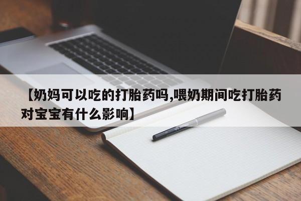 打胎药购买联系【奶妈可以吃的打胎药吗,喂奶期间吃打胎药对宝宝有什么影响】